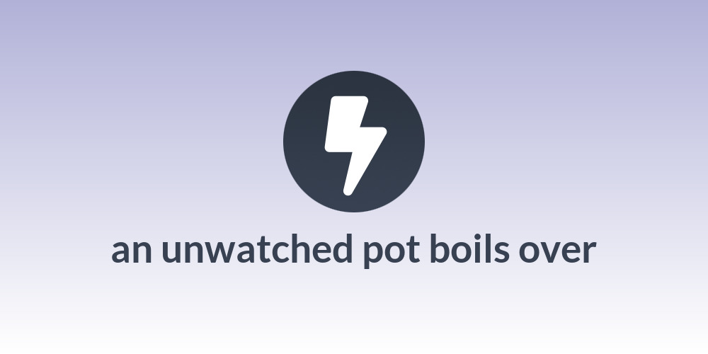 an unwatched pot boils over