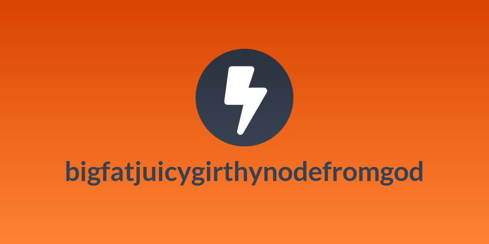 bigfatjuicygirthynodefromgod